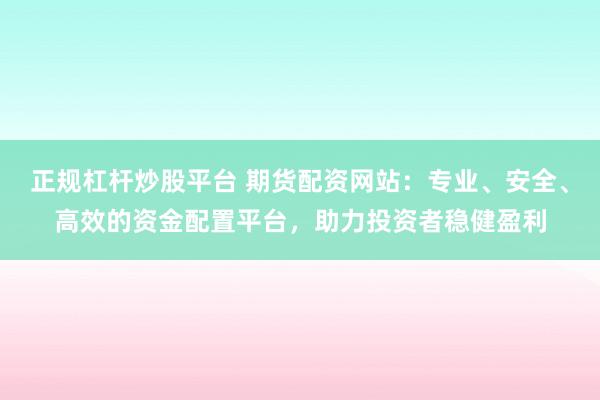 正规杠杆炒股平台 期货配资网站：专业、安全、高效的资金配置平台，助力投资者稳健盈利