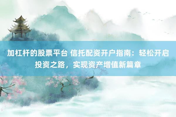 加杠杆的股票平台 信托配资开户指南：轻松开启投资之路，实现资产增值新篇章