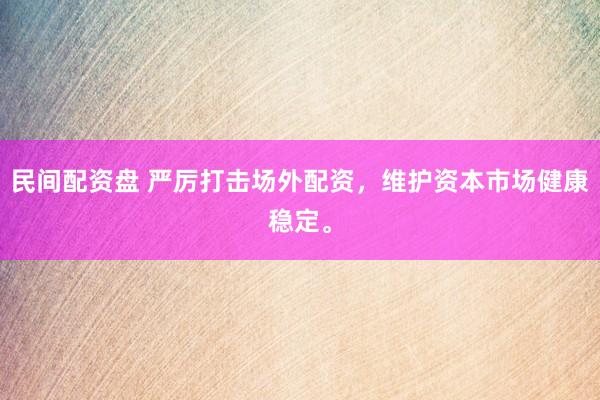 民间配资盘 严厉打击场外配资，维护资本市场健康稳定。