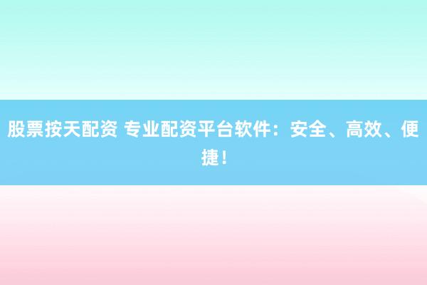 股票按天配资 专业配资平台软件：安全、高效、便捷！