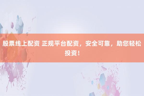 股票线上配资 正规平台配资，安全可靠，助您轻松投资！