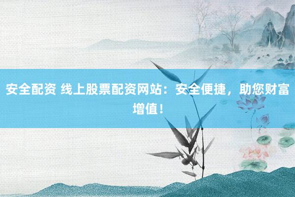 安全配资 线上股票配资网站：安全便捷，助您财富增值！
