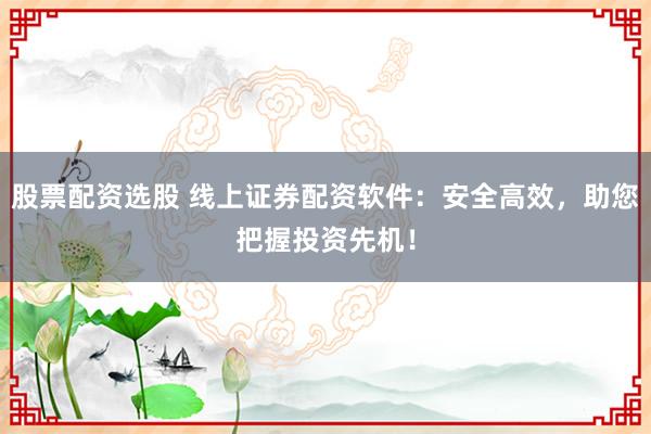 股票配资选股 线上证券配资软件：安全高效，助您把握投资先机！
