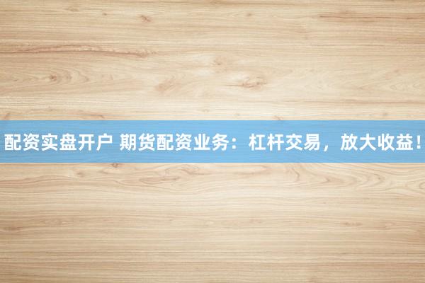 配资实盘开户 期货配资业务：杠杆交易，放大收益！