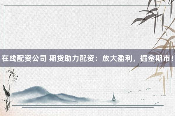 在线配资公司 期货助力配资：放大盈利，掘金期市！