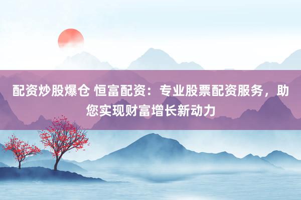 配资炒股爆仓 恒富配资：专业股票配资服务，助您实现财富增长新动力