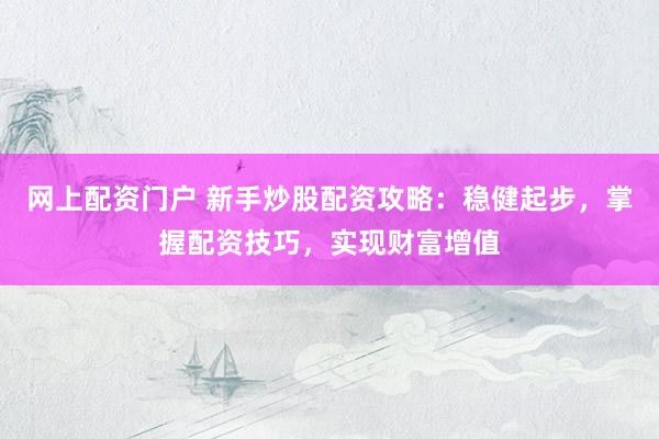 网上配资门户 新手炒股配资攻略：稳健起步，掌握配资技巧，实现财富增值