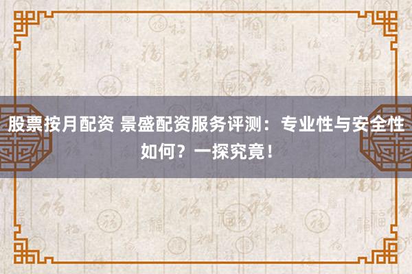 股票按月配资 景盛配资服务评测：专业性与安全性如何？一探究竟！