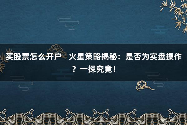 买股票怎么开户   火星策略揭秘：是否为实盘操作？一探究竟！