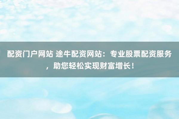 配资门户网站 途牛配资网站：专业股票配资服务，助您轻松实现财富增长！