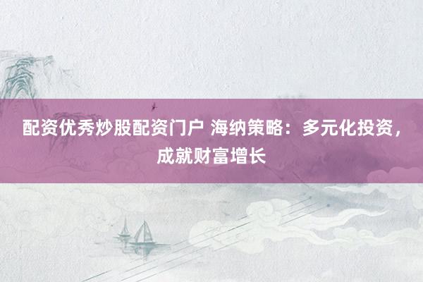 配资优秀炒股配资门户 海纳策略：多元化投资，成就财富增长
