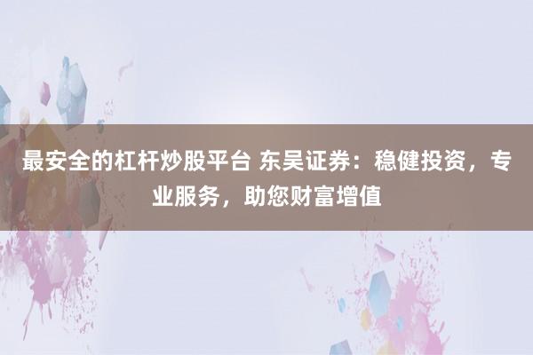 最安全的杠杆炒股平台 东吴证券：稳健投资，专业服务，助您财富增值
