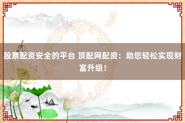 股票配资安全的平台 顶配网配资：助您轻松实现财富升级！