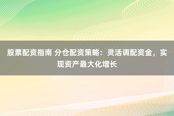 股票配资指南 分仓配资策略：灵活调配资金，实现资产最大化增长