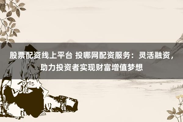 股票配资线上平台 投哪网配资服务：灵活融资，助力投资者实现财富增值梦想