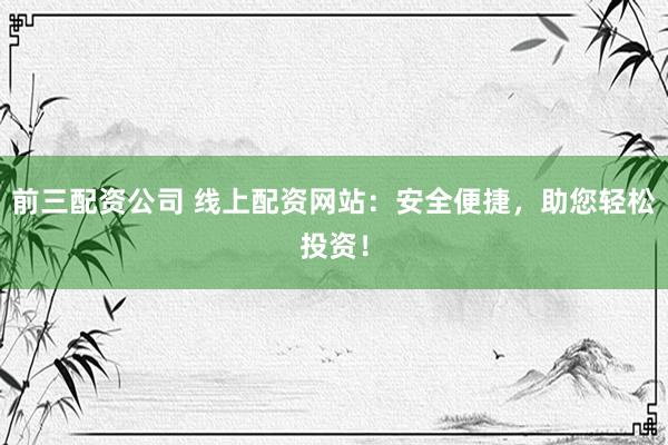 前三配资公司 线上配资网站：安全便捷，助您轻松投资！