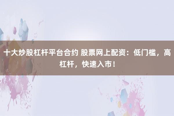 十大炒股杠杆平台合约 股票网上配资：低门槛，高杠杆，快速入市！