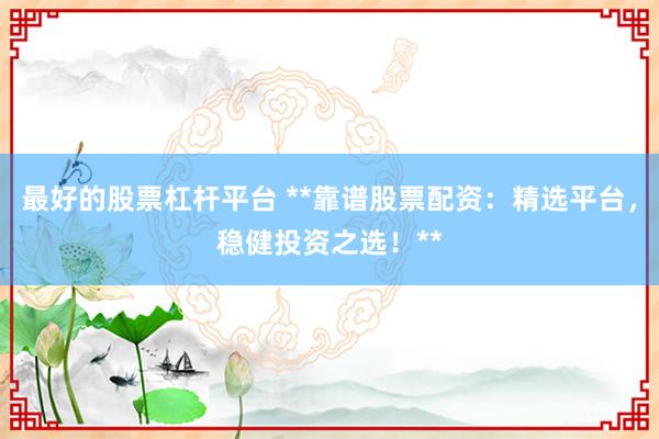 最好的股票杠杆平台 **靠谱股票配资：精选平台，稳健投资之选！**