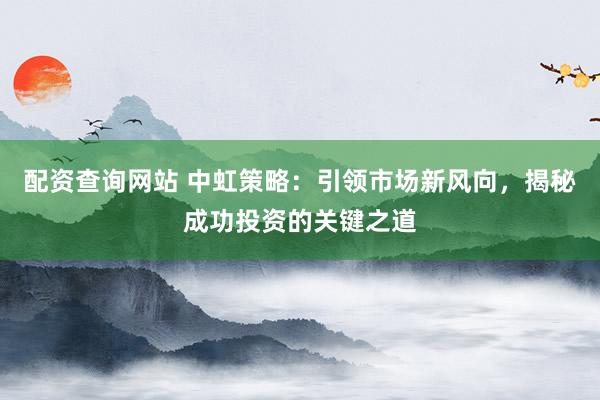配资查询网站 中虹策略：引领市场新风向，揭秘成功投资的关键之道