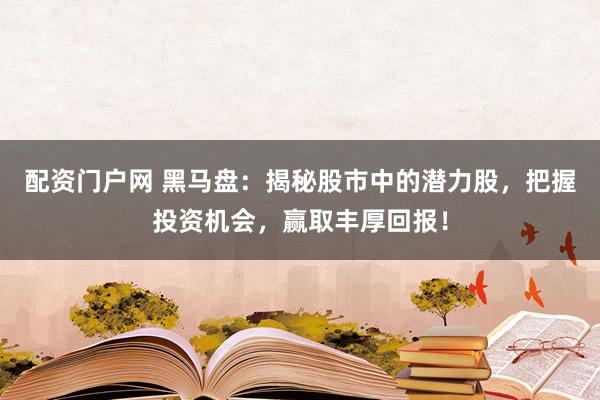 配资门户网 黑马盘：揭秘股市中的潜力股，把握投资机会，赢取丰厚回报！