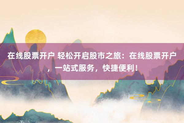 在线股票开户 轻松开启股市之旅：在线股票开户，一站式服务，快捷便利！