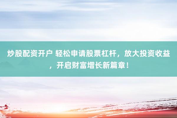 炒股配资开户 轻松申请股票杠杆，放大投资收益，开启财富增长新篇章！