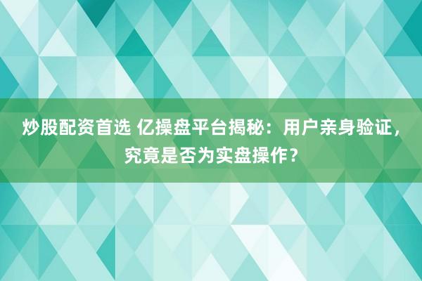 炒股配资首选 亿操盘平台揭秘：用户亲身验证，究竟是否为实盘操作？