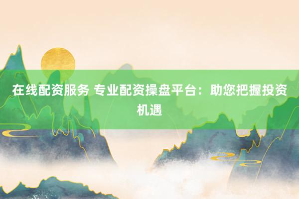 在线配资服务 专业配资操盘平台：助您把握投资机遇