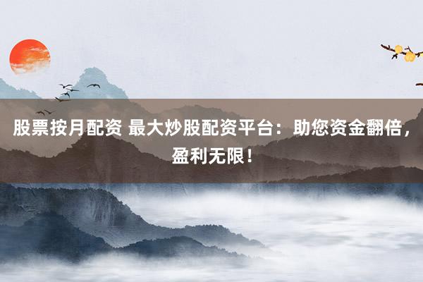 股票按月配资 最大炒股配资平台：助您资金翻倍，盈利无限！