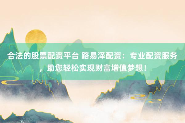 合法的股票配资平台 路易泽配资：专业配资服务，助您轻松实现财富增值梦想！