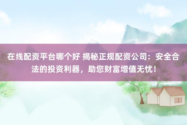 在线配资平台哪个好 揭秘正规配资公司：安全合法的投资利器，助您财富增值无忧！