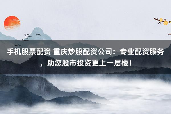 手机股票配资 重庆炒股配资公司：专业配资服务，助您股市投资更上一层楼！