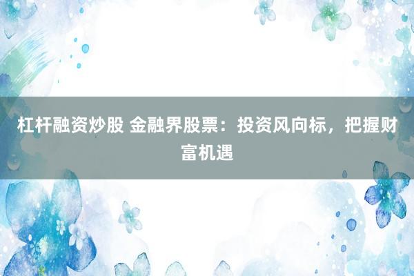 杠杆融资炒股 金融界股票：投资风向标，把握财富机遇