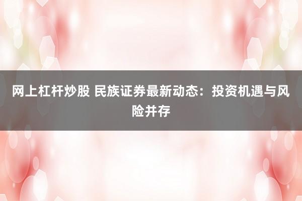 网上杠杆炒股 民族证券最新动态：投资机遇与风险并存