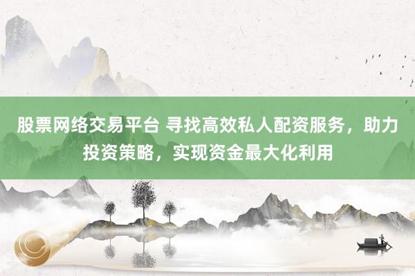 股票网络交易平台 寻找高效私人配资服务，助力投资策略，实现资金最大化利用