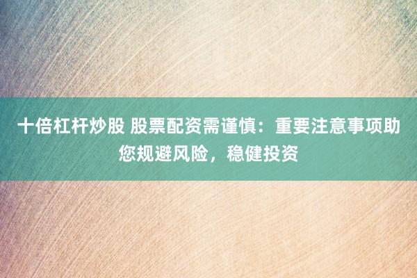 十倍杠杆炒股 股票配资需谨慎：重要注意事项助您规避风险，稳健投资