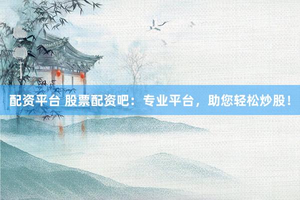 配资平台 股票配资吧：专业平台，助您轻松炒股！