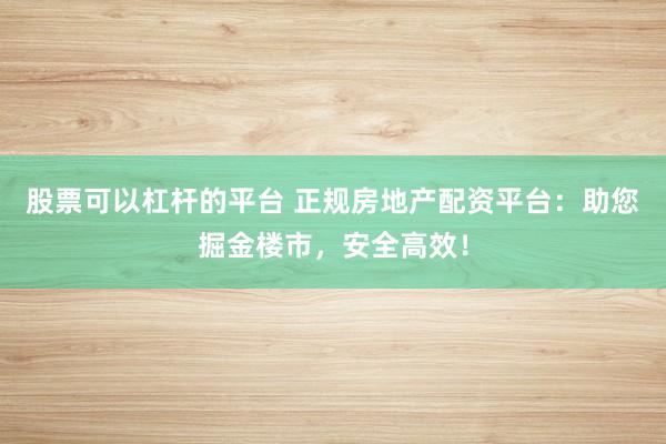 股票可以杠杆的平台 正规房地产配资平台：助您掘金楼市，安全高效！