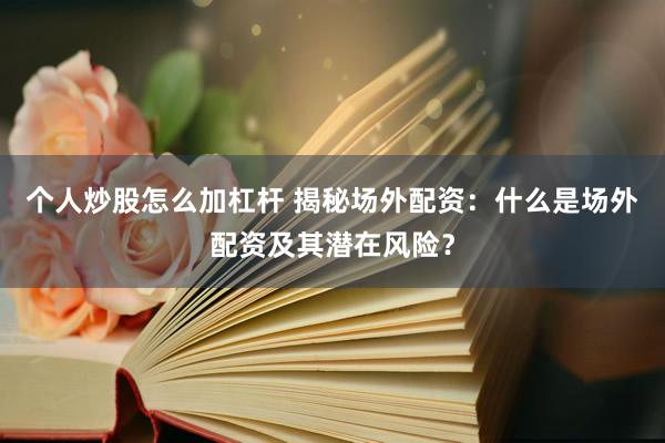 个人炒股怎么加杠杆 揭秘场外配资：什么是场外配资及其潜在风险？