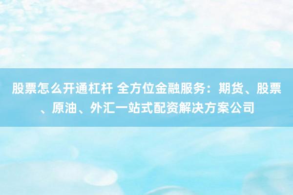 股票怎么开通杠杆 全方位金融服务：期货、股票、原油、外汇一站式配资解决方案公司