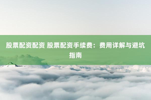 股票配资配资 股票配资手续费：费用详解与避坑指南