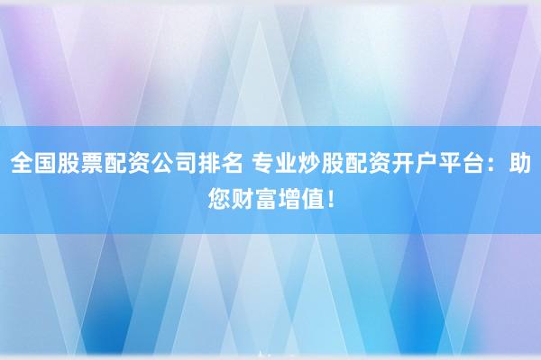 全国股票配资公司排名 专业炒股配资开户平台：助您财富增值！