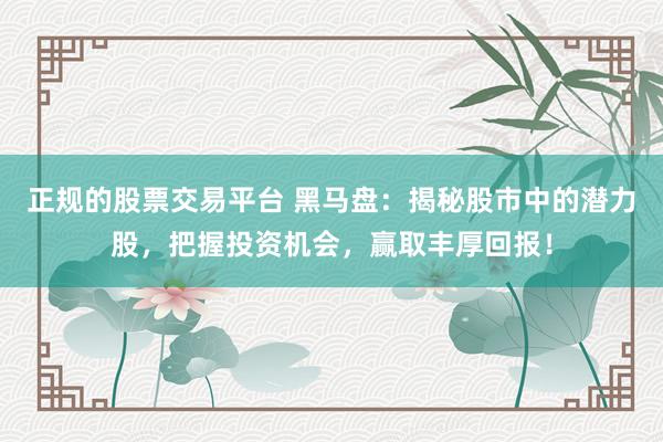 正规的股票交易平台 黑马盘：揭秘股市中的潜力股，把握投资机会，赢取丰厚回报！