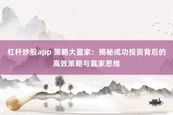 杠杆炒股app 策略大盈家：揭秘成功投资背后的高效策略与赢家思维