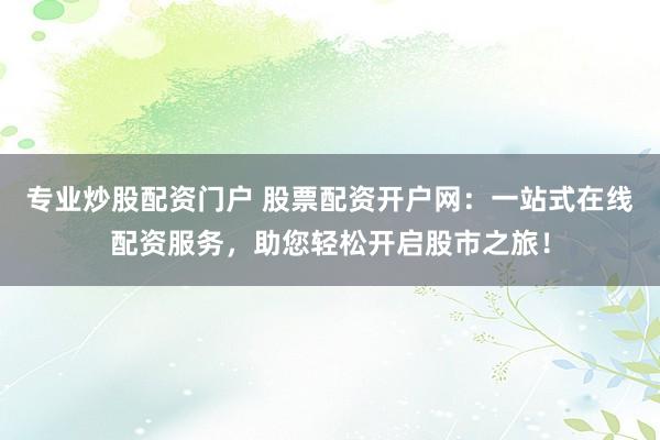 专业炒股配资门户 股票配资开户网：一站式在线配资服务，助您轻松开启股市之旅！