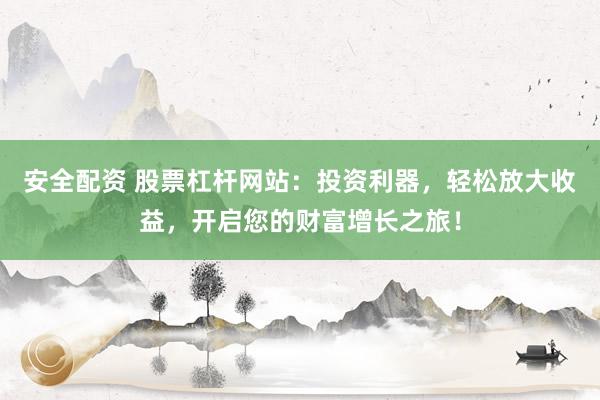 安全配资 股票杠杆网站：投资利器，轻松放大收益，开启您的财富增长之旅！