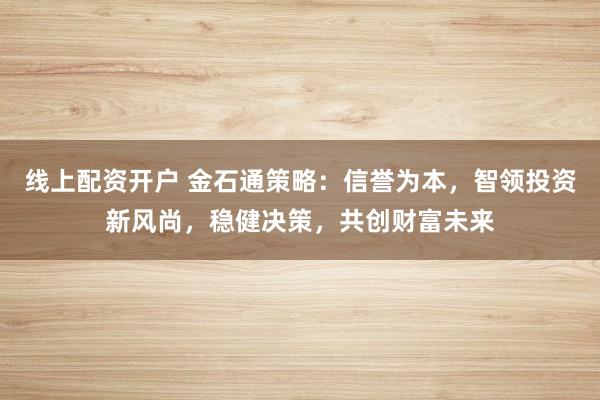线上配资开户 金石通策略：信誉为本，智领投资新风尚，稳健决策，共创财富未来