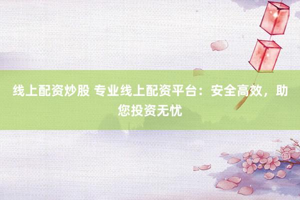 线上配资炒股 专业线上配资平台：安全高效，助您投资无忧