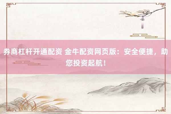 券商杠杆开通配资 金牛配资网页版：安全便捷，助您投资起航！