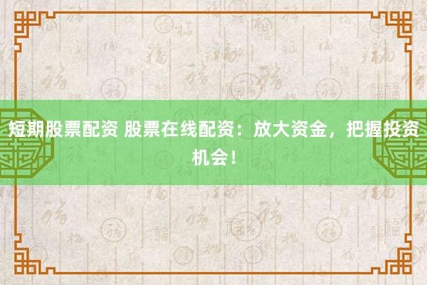 短期股票配资 股票在线配资：放大资金，把握投资机会！